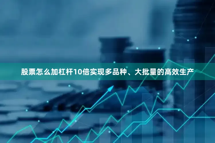 股票怎么加杠杆10倍实现多品种、大批量的高效生产