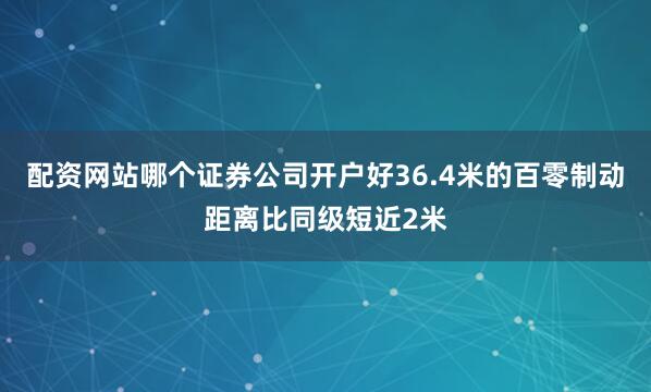配资网站哪个证券公司开户好36.4米的百零制动距离比同级短近2米