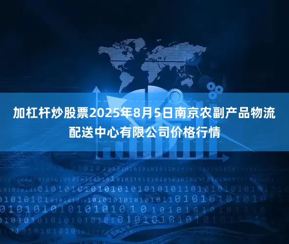 加杠杆炒股票2025年8月5日南京农副产品物流配送中心有限公司价格行情