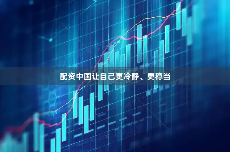 配资中国让自己更冷静、更稳当