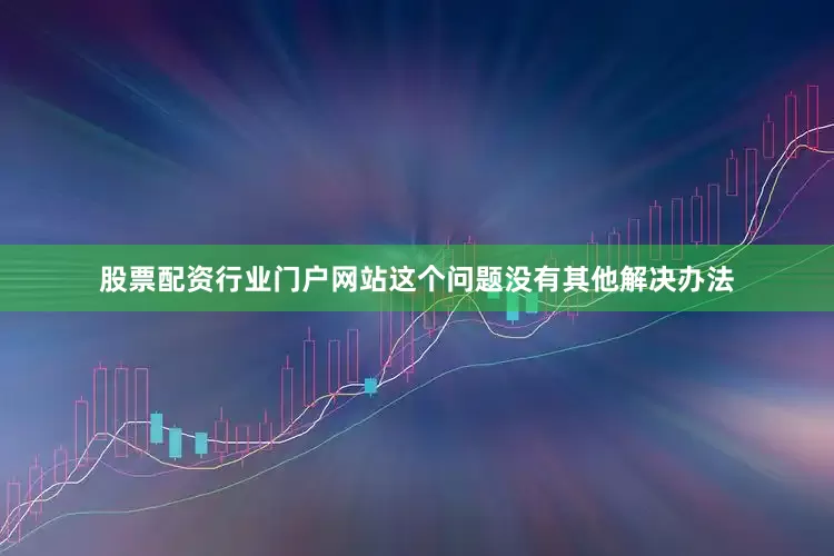 股票配资行业门户网站这个问题没有其他解决办法