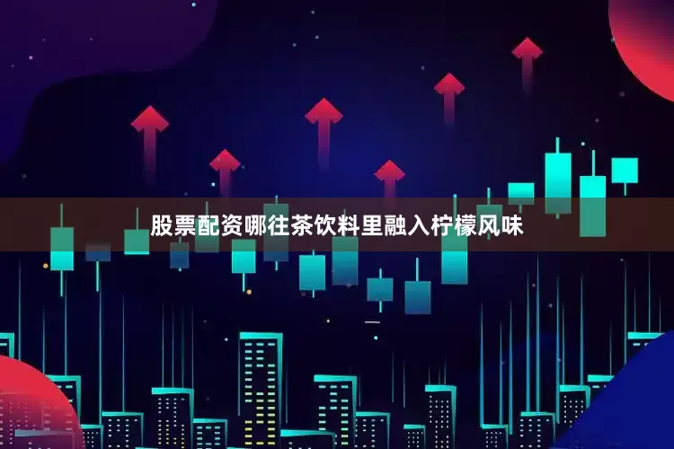 股票配资哪往茶饮料里融入柠檬风味