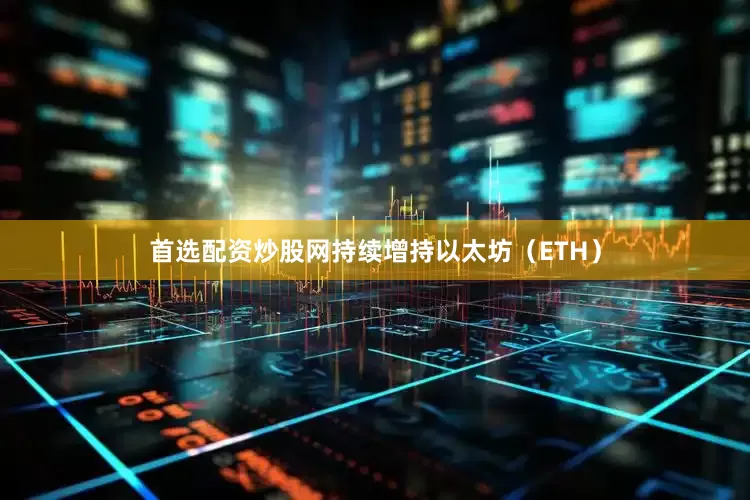 首选配资炒股网持续增持以太坊（ETH）