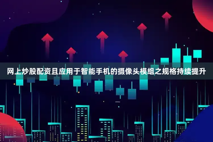 网上炒股配资且应用于智能手机的摄像头模组之规格持续提升
