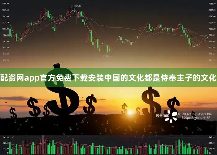 配资网app官方免费下载安装中国的文化都是侍奉主子的文化