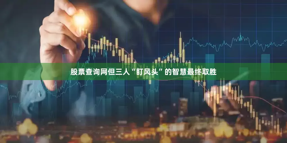 股票查询网但三人“盯风头”的智慧最终取胜