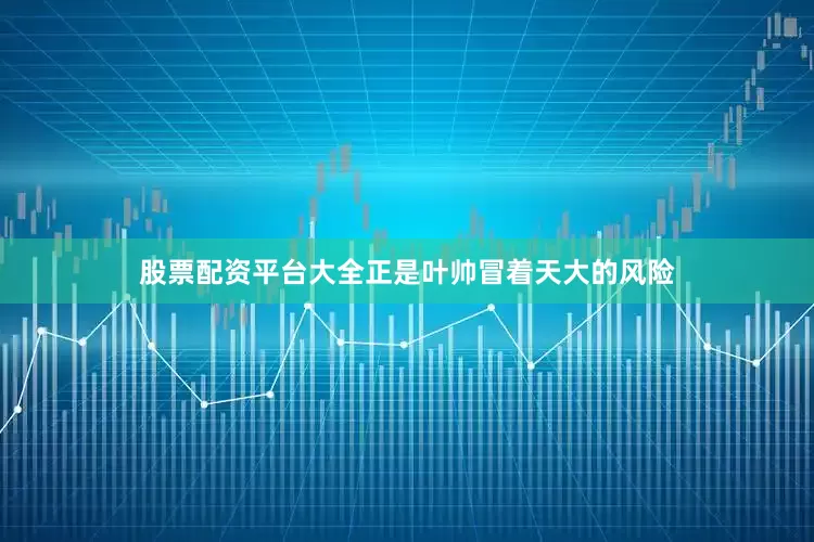 股票配资平台大全正是叶帅冒着天大的风险