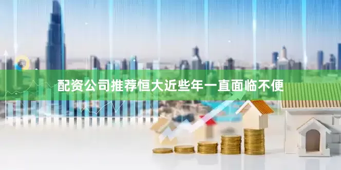配资公司推荐恒大近些年一直面临不便