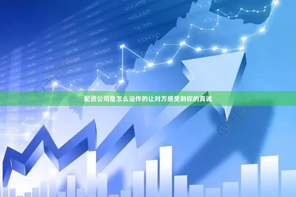 配资公司是怎么运作的让对方感受到你的真诚