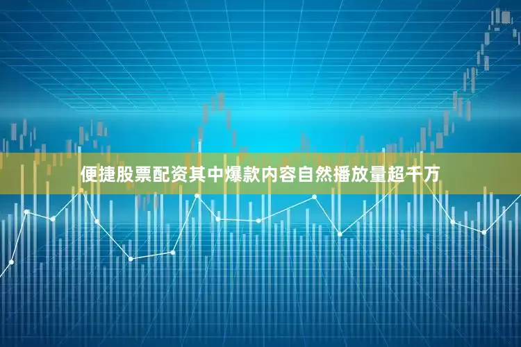 便捷股票配资其中爆款内容自然播放量超千万