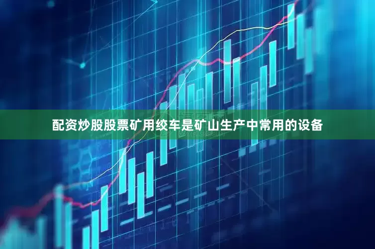 配资炒股股票矿用绞车是矿山生产中常用的设备