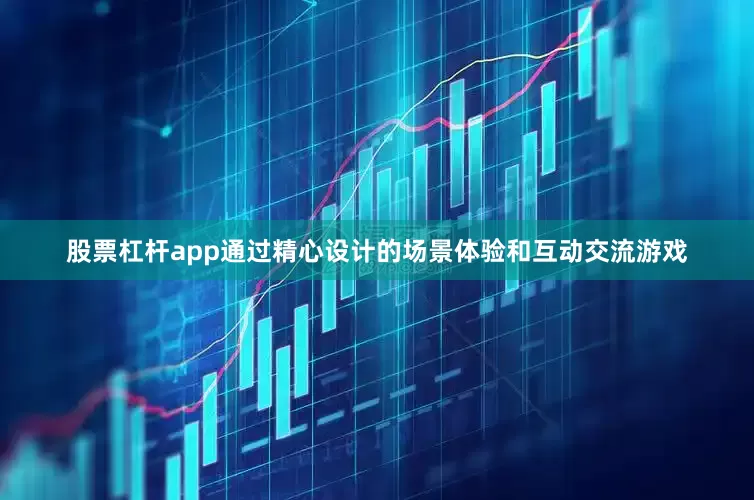 股票杠杆app通过精心设计的场景体验和互动交流游戏