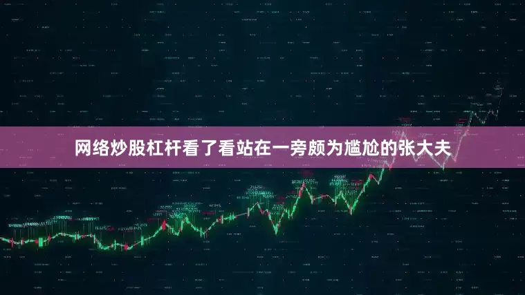 网络炒股杠杆看了看站在一旁颇为尴尬的张大夫