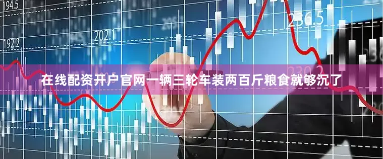 在线配资开户官网一辆三轮车装两百斤粮食就够沉了