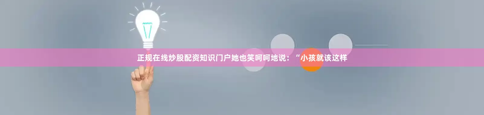 正规在线炒股配资知识门户她也笑呵呵地说：“小孩就该这样