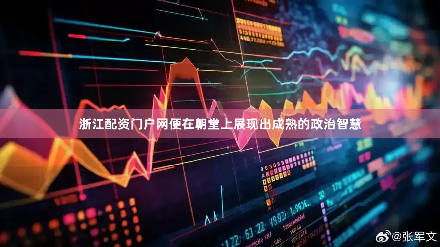浙江配资门户网便在朝堂上展现出成熟的政治智慧
