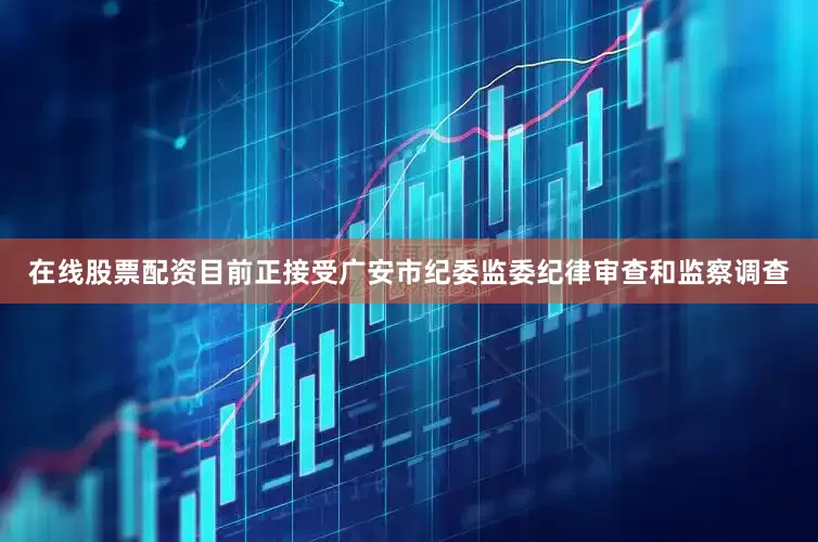 在线股票配资目前正接受广安市纪委监委纪律审查和监察调查
