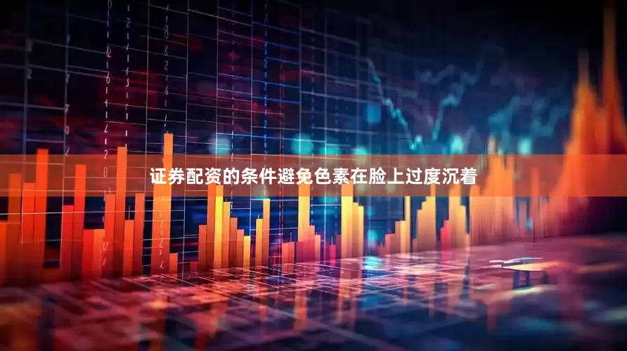证券配资的条件避免色素在脸上过度沉着