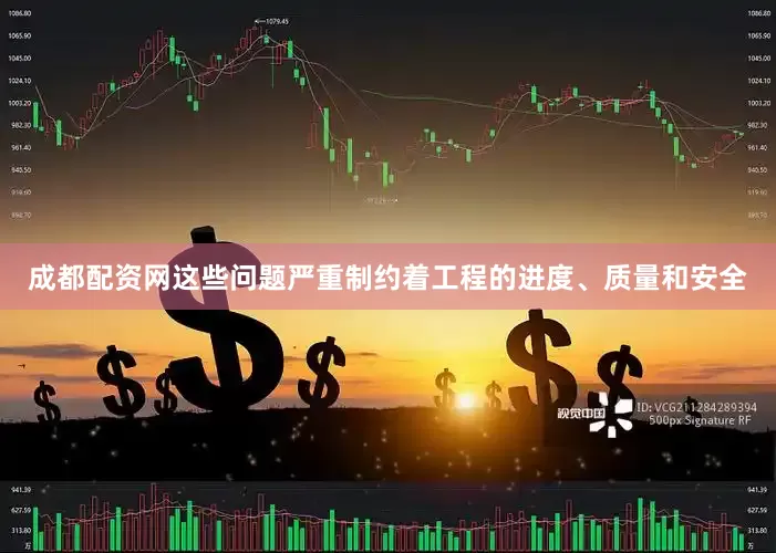 成都配资网这些问题严重制约着工程的进度、质量和安全