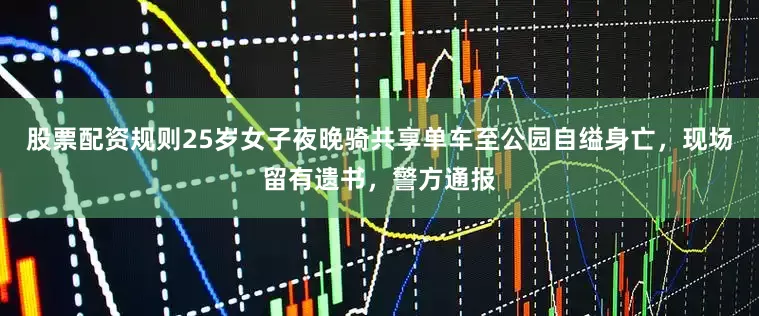 股票配资规则25岁女子夜晚骑共享单车至公园自缢身亡，现场留有遗书，警方通报