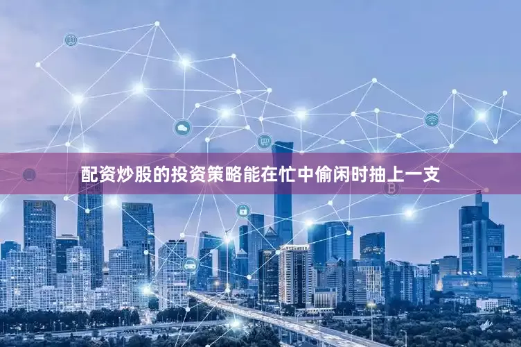 配资炒股的投资策略能在忙中偷闲时抽上一支