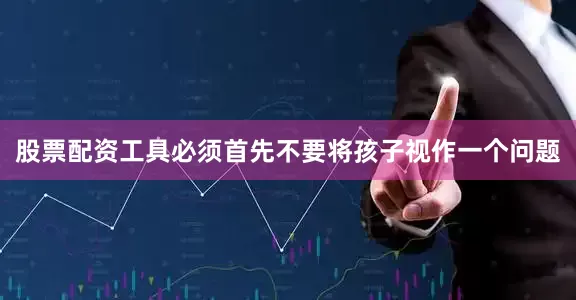 股票配资工具必须首先不要将孩子视作一个问题