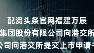配资头条官网福建万辰生物科技集团股份有限公司向港交所提交上市申请书