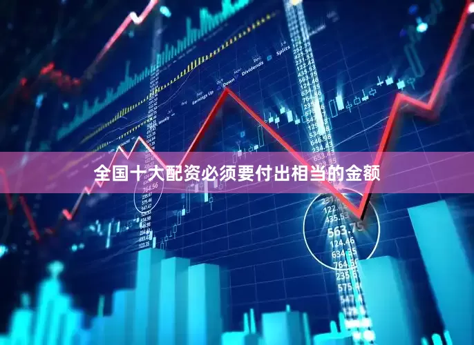 全国十大配资必须要付出相当的金额