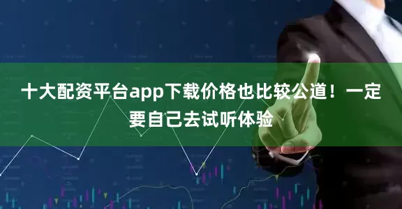 十大配资平台app下载价格也比较公道！一定要自己去试听体验