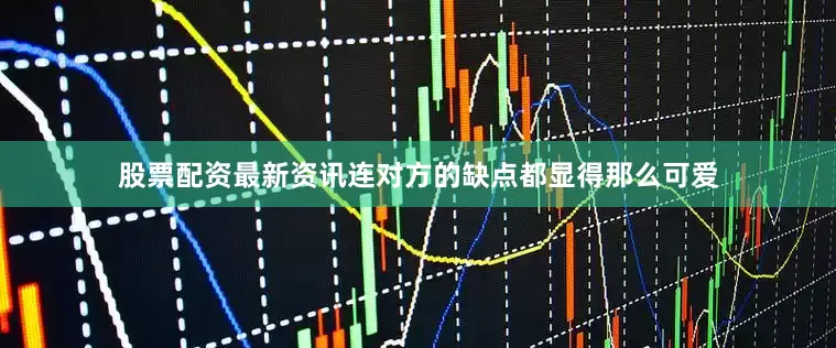 股票配资最新资讯连对方的缺点都显得那么可爱