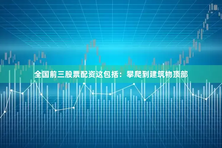 全国前三股票配资这包括：攀爬到建筑物顶部