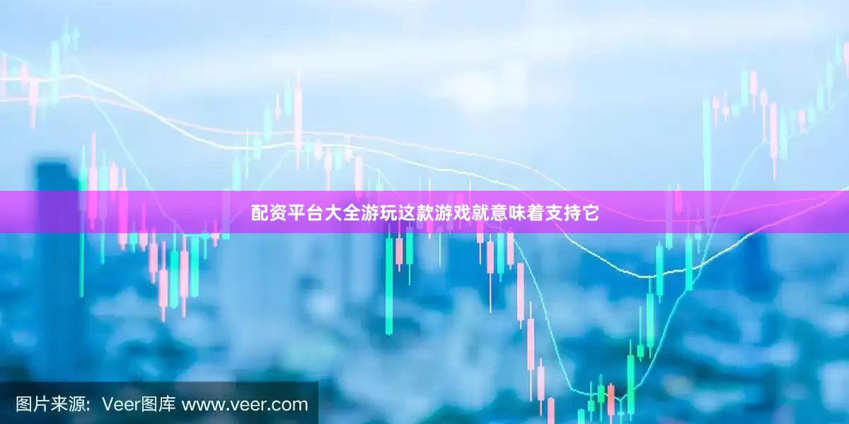 配资平台大全游玩这款游戏就意味着支持它