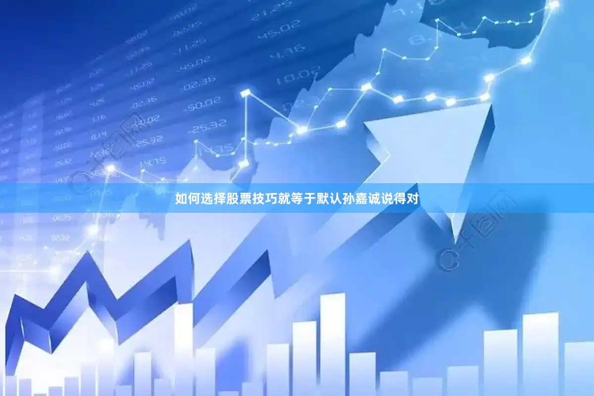 如何选择股票技巧就等于默认孙嘉诚说得对