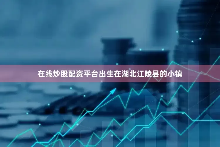在线炒股配资平台出生在湖北江陵县的小镇