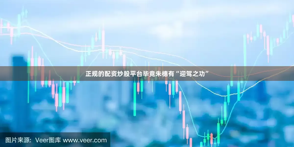 正规的配资炒股平台毕竟朱橞有“迎驾之功”