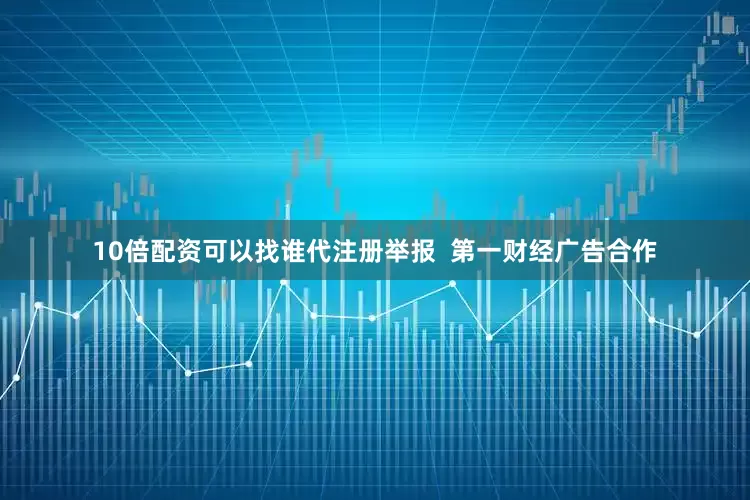 10倍配资可以找谁代注册举报  第一财经广告合作