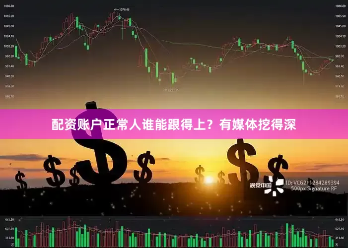 配资账户正常人谁能跟得上？有媒体挖得深
