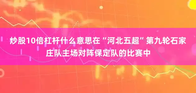 炒股10倍杠杆什么意思在“河北五超”第九轮石家庄队主场对阵保定队的比赛中