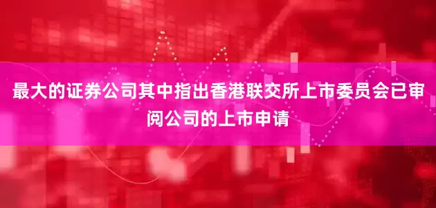 最大的证券公司其中指出香港联交所上市委员会已审阅公司的上市申请