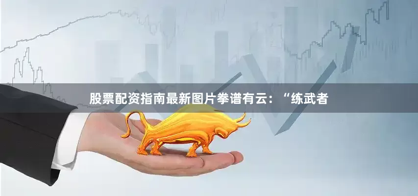 股票配资指南最新图片拳谱有云：“练武者