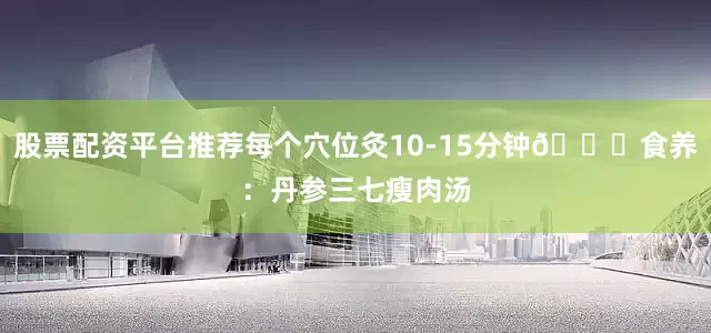 股票配资平台推荐每个穴位灸10-15分钟📍食养：丹参三七瘦肉汤