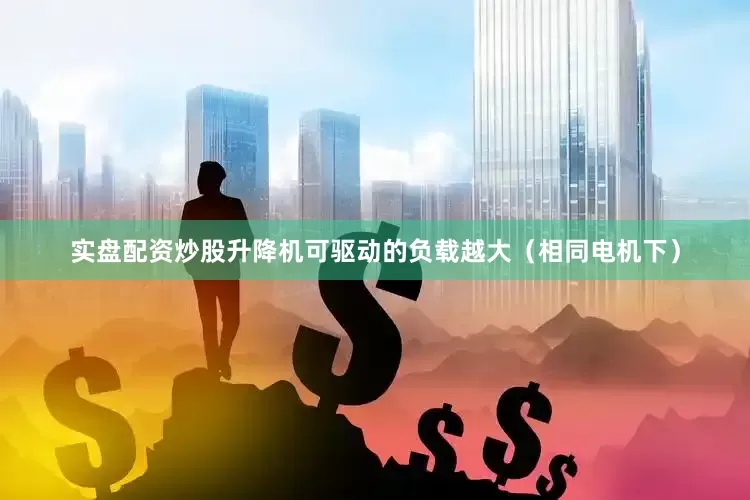 实盘配资炒股升降机可驱动的负载越大（相同电机下）