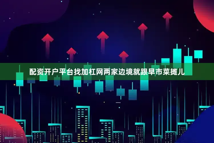 配资开户平台找加杠网两家边境就跟早市菜摊儿