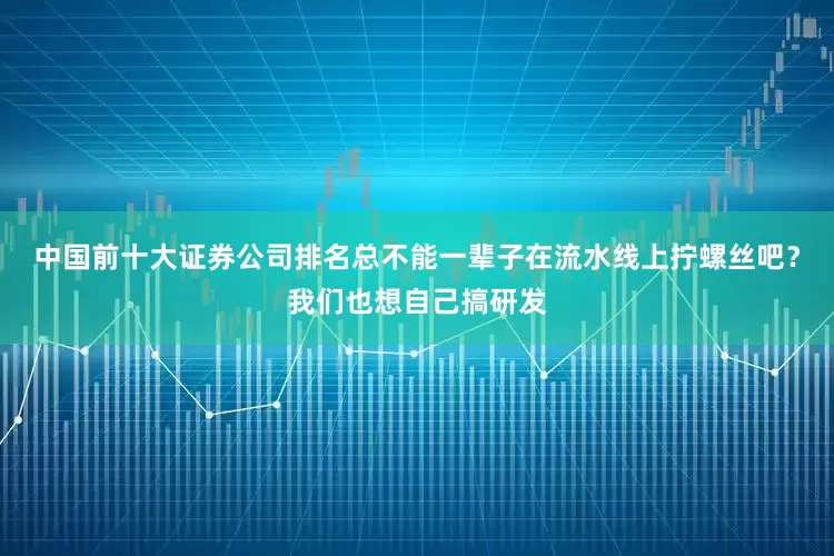 中国前十大证券公司排名总不能一辈子在流水线上拧螺丝吧？我们也想自己搞研发