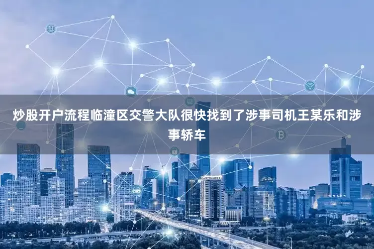 炒股开户流程临潼区交警大队很快找到了涉事司机王某乐和涉事轿车