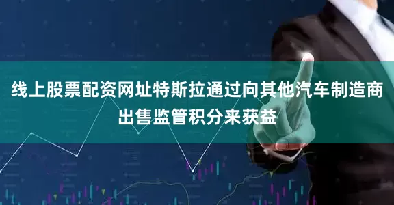 线上股票配资网址特斯拉通过向其他汽车制造商出售监管积分来获益
