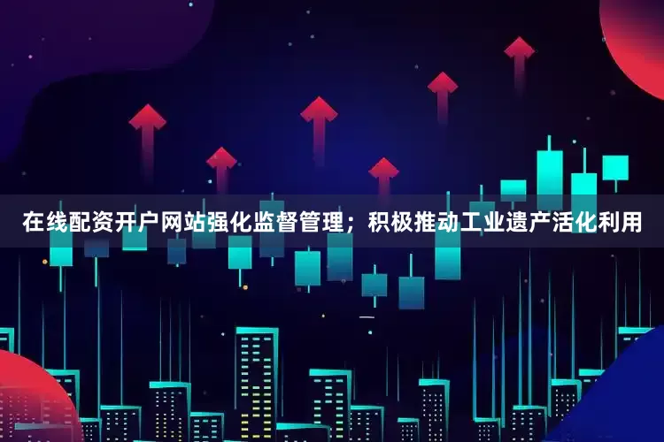在线配资开户网站强化监督管理；积极推动工业遗产活化利用